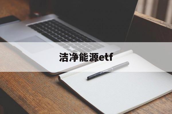 洁净能源etf(洁净能源是指大气污染物和温室气体)