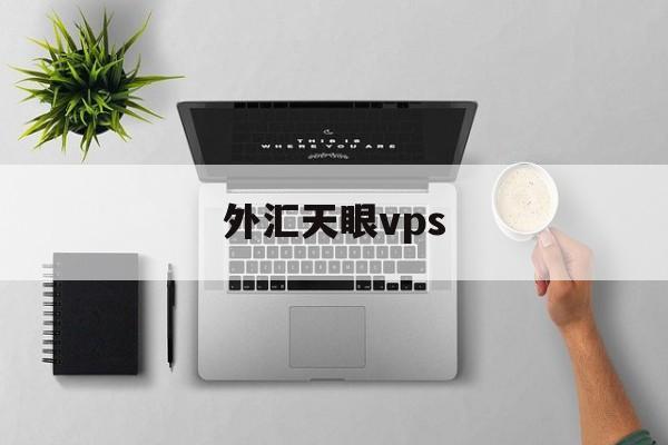 外汇天眼vps(外汇天眼vps有几种?)